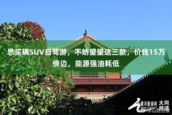 思买辆SUV自驾游，不妨望望这三款，价钱15万傍边，能源强油耗低