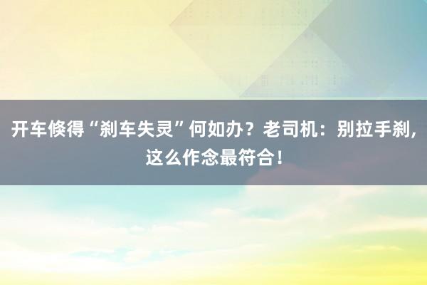 开车倏得“刹车失灵”何如办？老司机：别拉手刹,这么作念最符合！