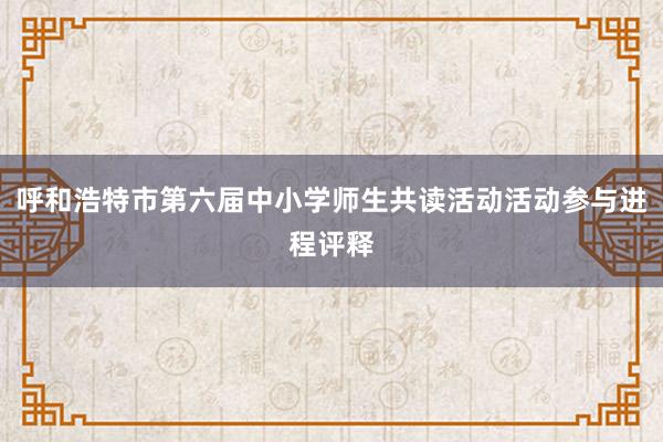 呼和浩特市第六届中小学师生共读活动活动参与进程评释