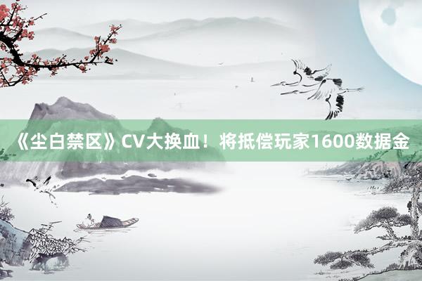 《尘白禁区》CV大换血！将抵偿玩家1600数据金