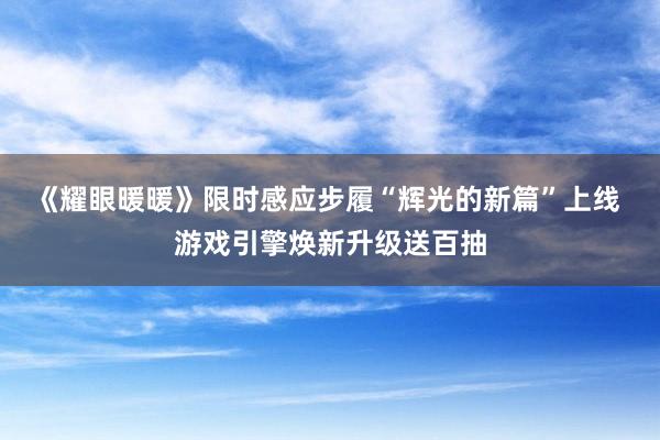 《耀眼暖暖》限时感应步履“辉光的新篇”上线 游戏引擎焕新升级送百抽