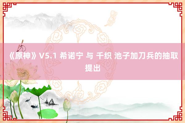 《原神》V5.1 希诺宁 与 千织 池子加刀兵的抽取提出