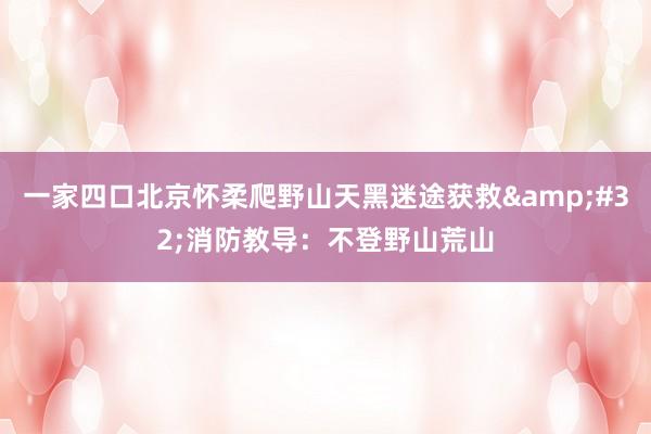 一家四口北京怀柔爬野山天黑迷途获救&#32;消防教导：不登野山荒山