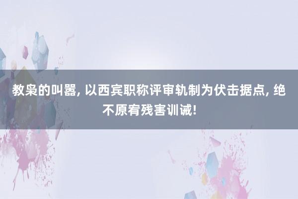 教枭的叫嚣, 以西宾职称评审轨制为伏击据点, 绝不原宥残害训诫!