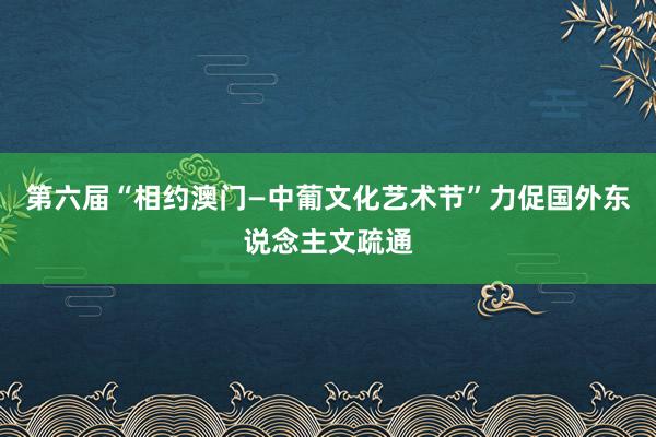 第六届“相约澳门—中葡文化艺术节”力促国外东说念主文疏通