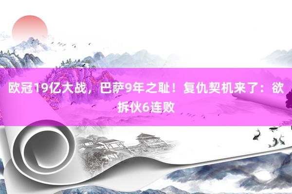 欧冠19亿大战，巴萨9年之耻！复仇契机来了：欲拆伙6连败