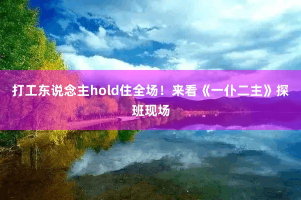 打工东说念主hold住全场！来看《一仆二主》探班现场