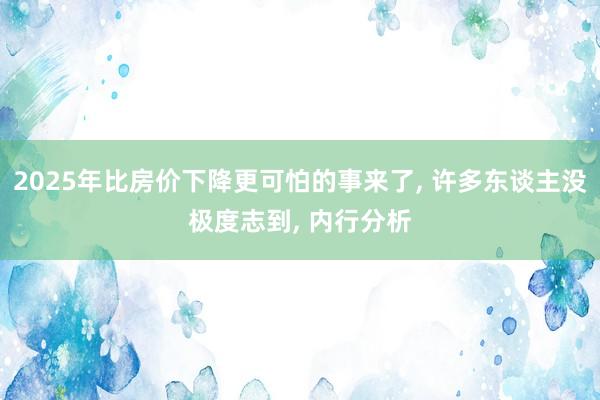 2025年比房价下降更可怕的事来了, 许多东谈主没极度志到, 内行分析