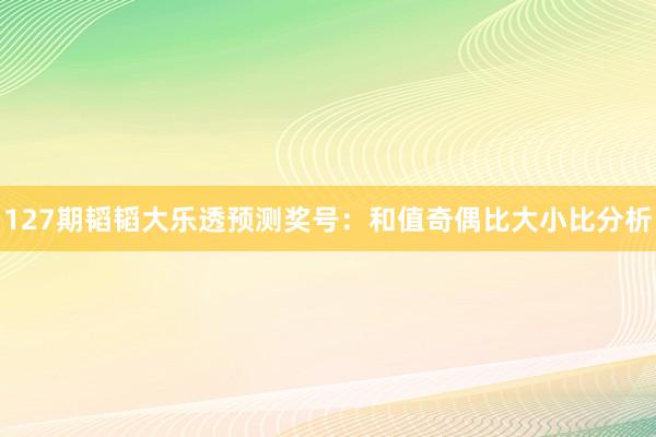 127期韬韬大乐透预测奖号：和值奇偶比大小比分析