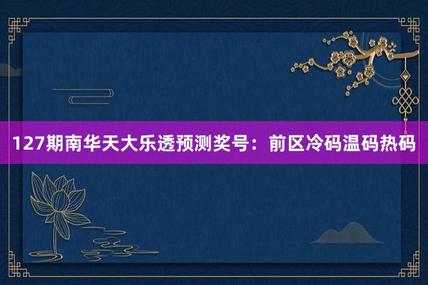 127期南华天大乐透预测奖号：前区冷码温码热码