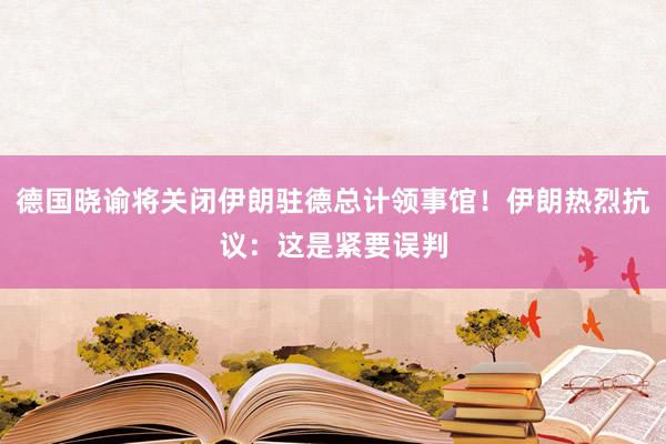 德国晓谕将关闭伊朗驻德总计领事馆！伊朗热烈抗议：这是紧要误判