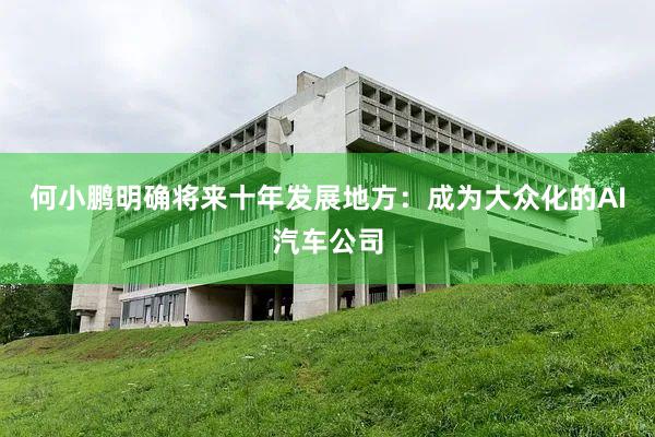 何小鹏明确将来十年发展地方：成为大众化的AI汽车公司