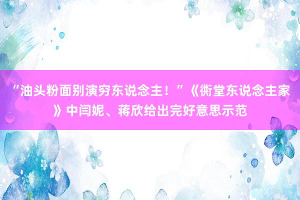 “油头粉面别演穷东说念主！”《衖堂东说念主家》中闫妮、蒋欣给出完好意思示范