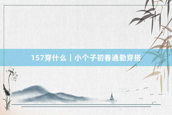 157穿什么｜小个子初春通勤穿搭