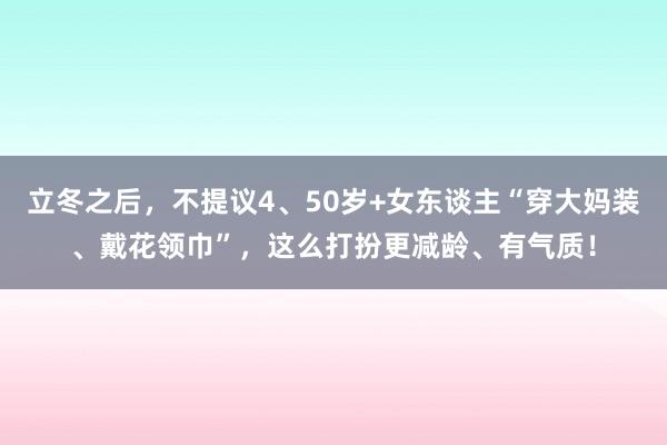 立冬之后，不提议4、50岁+女东谈主“穿大妈装、戴花领巾”，这么打扮更减龄、有气质！